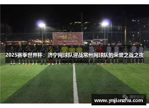 2025赛季世界杯：济宁网球队迎战常州网球队的荣誉之战之夜